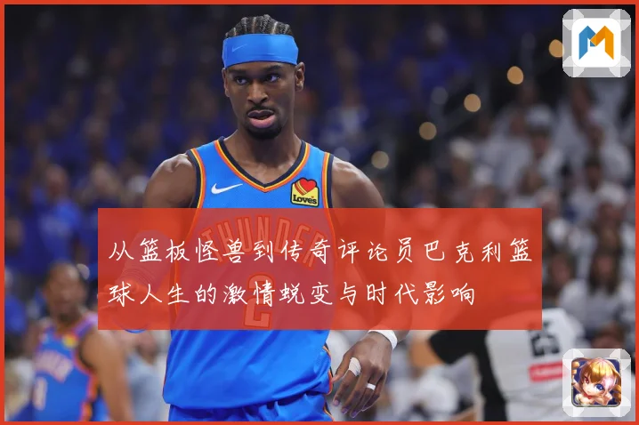 从篮板怪兽到传奇评论员巴克利篮球人生的激情蜕变与时代影响
