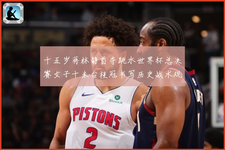 十五岁蒋林静首夺跳水世界杯总决赛女子十米台桂冠书写历史战术观察