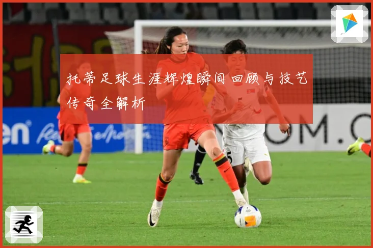 托蒂足球生涯辉煌瞬间回顾与技艺传奇全解析