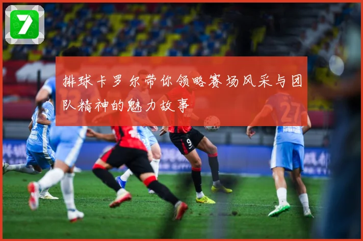 排球卡罗尔带你领略赛场风采与团队精神的魅力故事