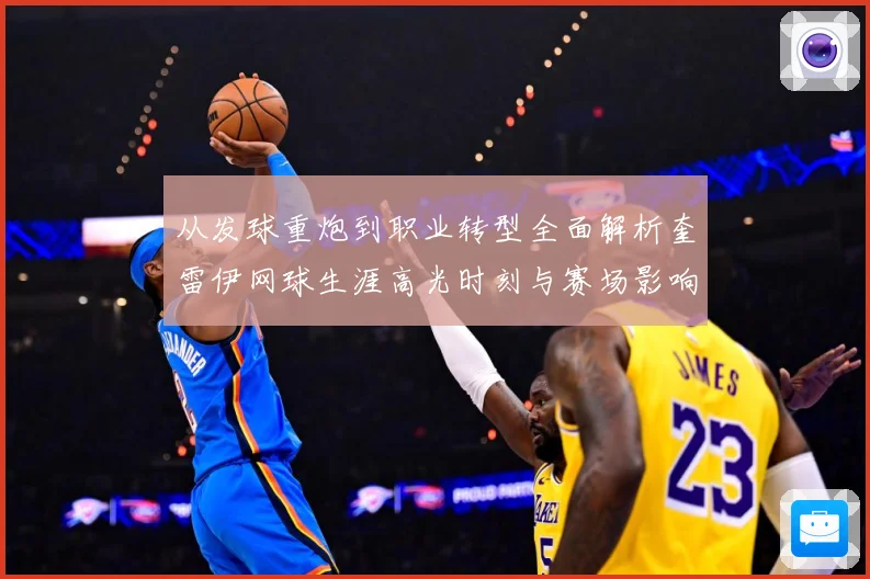 从发球重炮到职业转型全面解析奎雷伊网球生涯高光时刻与赛场影响力