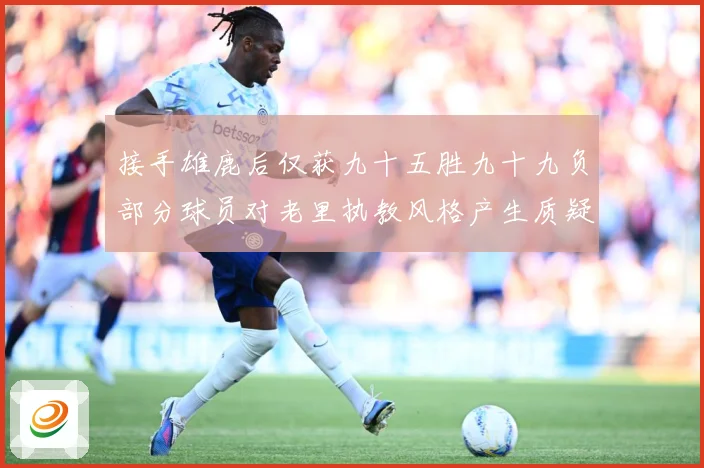 接手雄鹿后仅获九十五胜九十九负部分球员对老里执教风格产生质疑赛场复盘