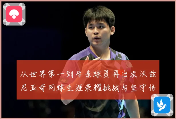 从世界第一到母亲球员再出发沃兹尼亚奇网球生涯荣耀挑战与坚守传奇之路