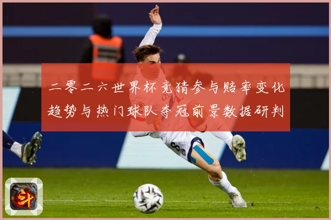 二零二六世界杯竞猜参与赔率变化趋势与热门球队夺冠前景数据研判