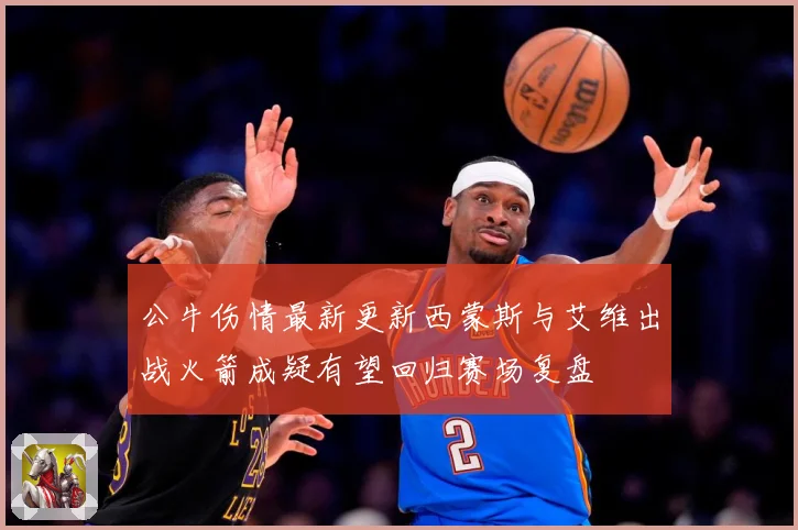 公牛伤情最新更新西蒙斯与艾维出战火箭成疑有望回归赛场复盘