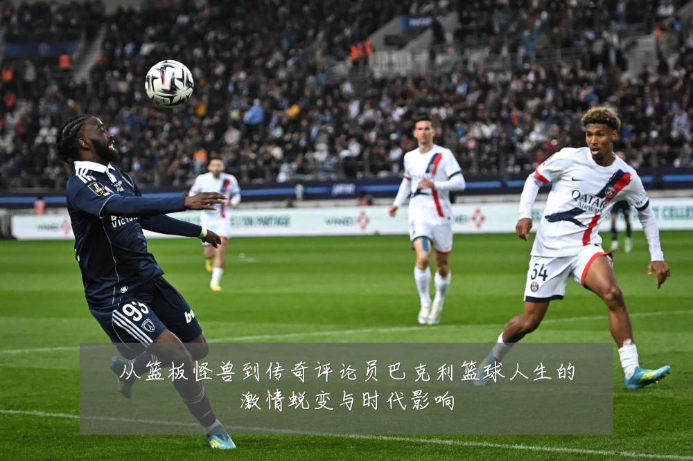 从篮板怪兽到传奇评论员巴克利篮球人生的激情蜕变与时代影响