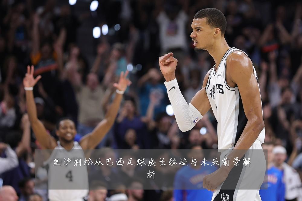 里沙利松从巴西足球成长轨迹与未来前景解析