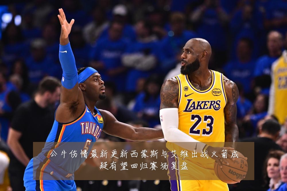 公牛伤情最新更新西蒙斯与艾维出战火箭成疑有望回归赛场复盘