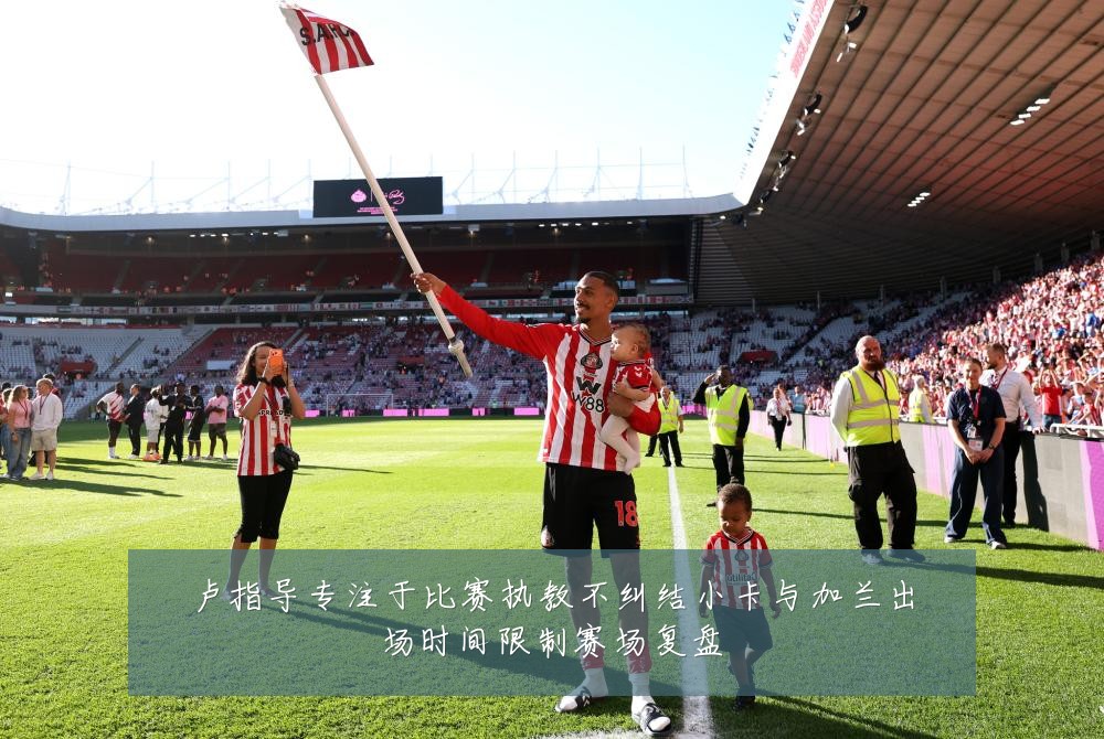 卢指导专注于比赛执教不纠结小卡与加兰出场时间限制赛场复盘