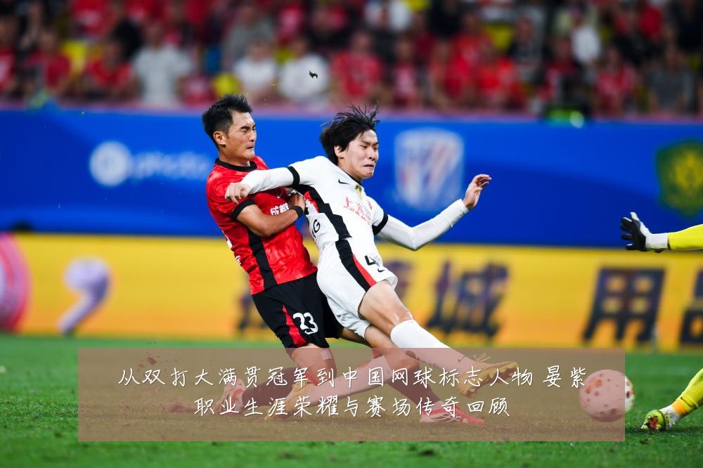 从双打大满贯冠军到中国网球标志人物 晏紫职业生涯荣耀与赛场传奇回顾