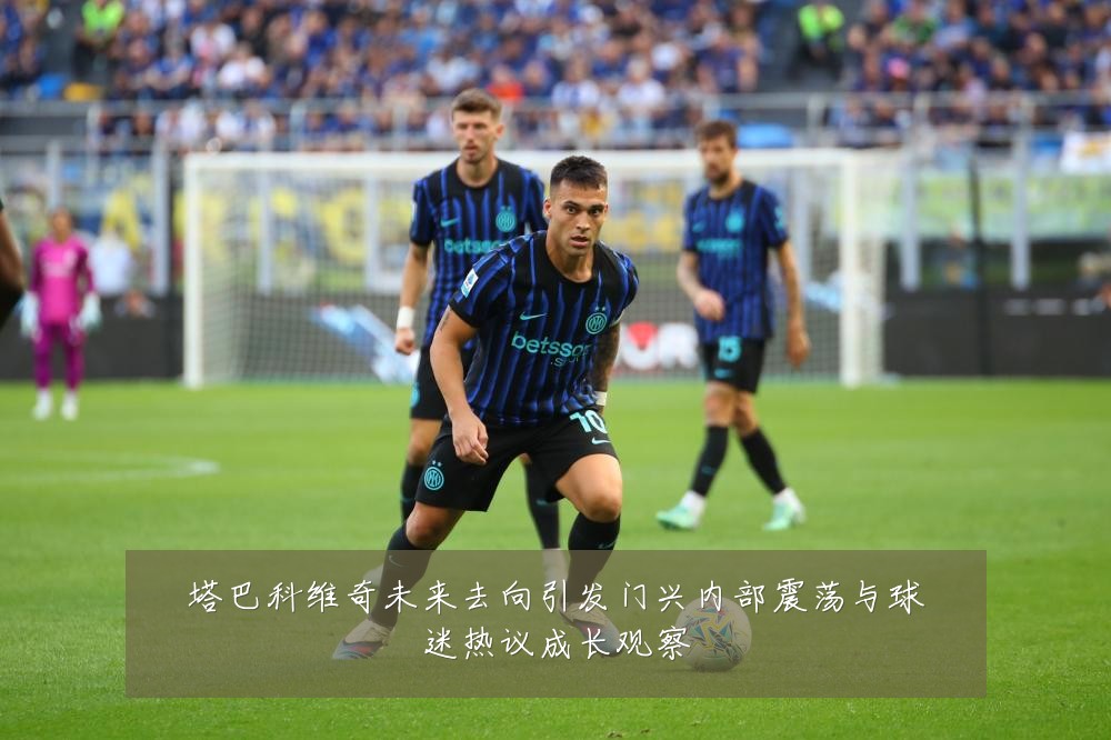 塔巴科维奇未来去向引发门兴内部震荡与球迷热议成长观察